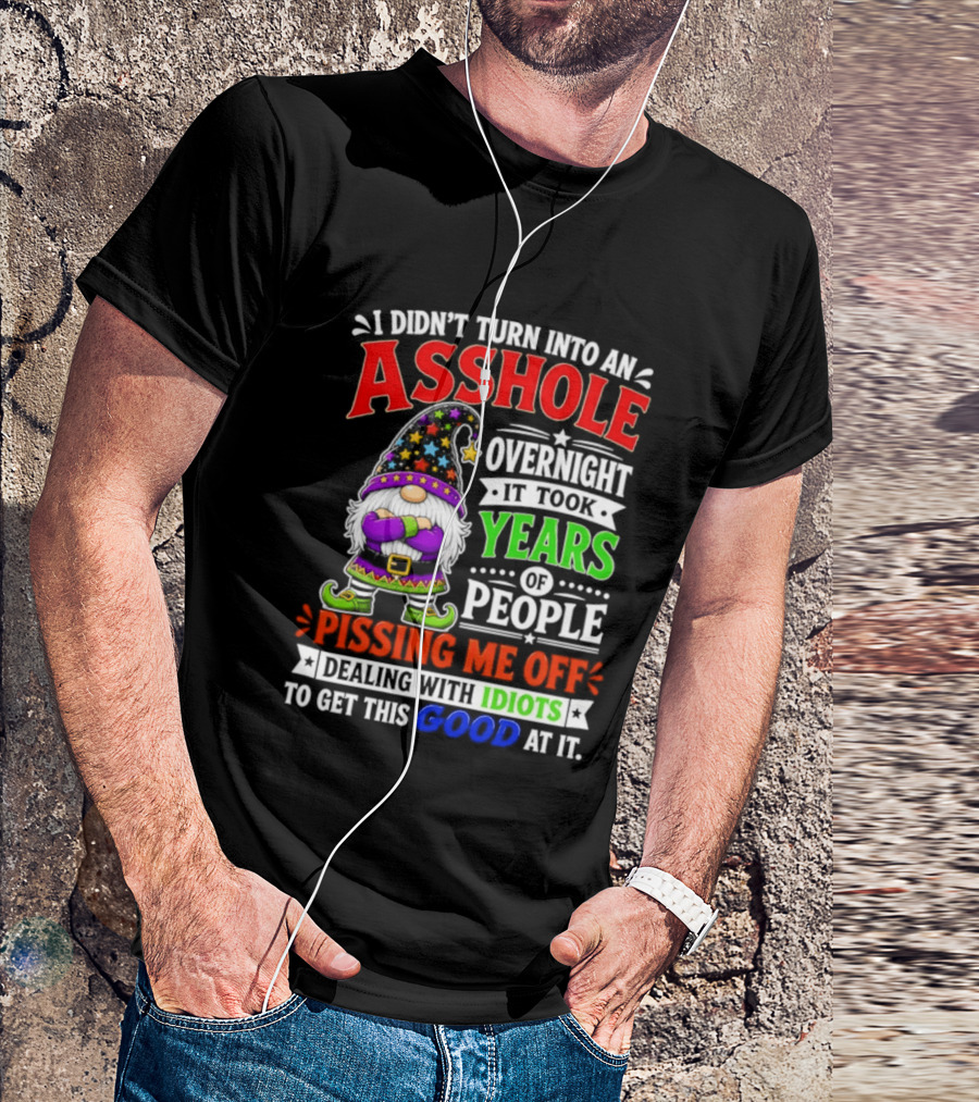 I Didn't Turn Into An Asshole Overnight It Took Years Of People Pissing Me Off Dealing With Idiots Gnome T-Shirt