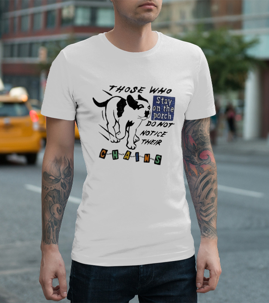 Those Who Stay On The Porch Do Not Notice Their Chains Dog T-Shirt
