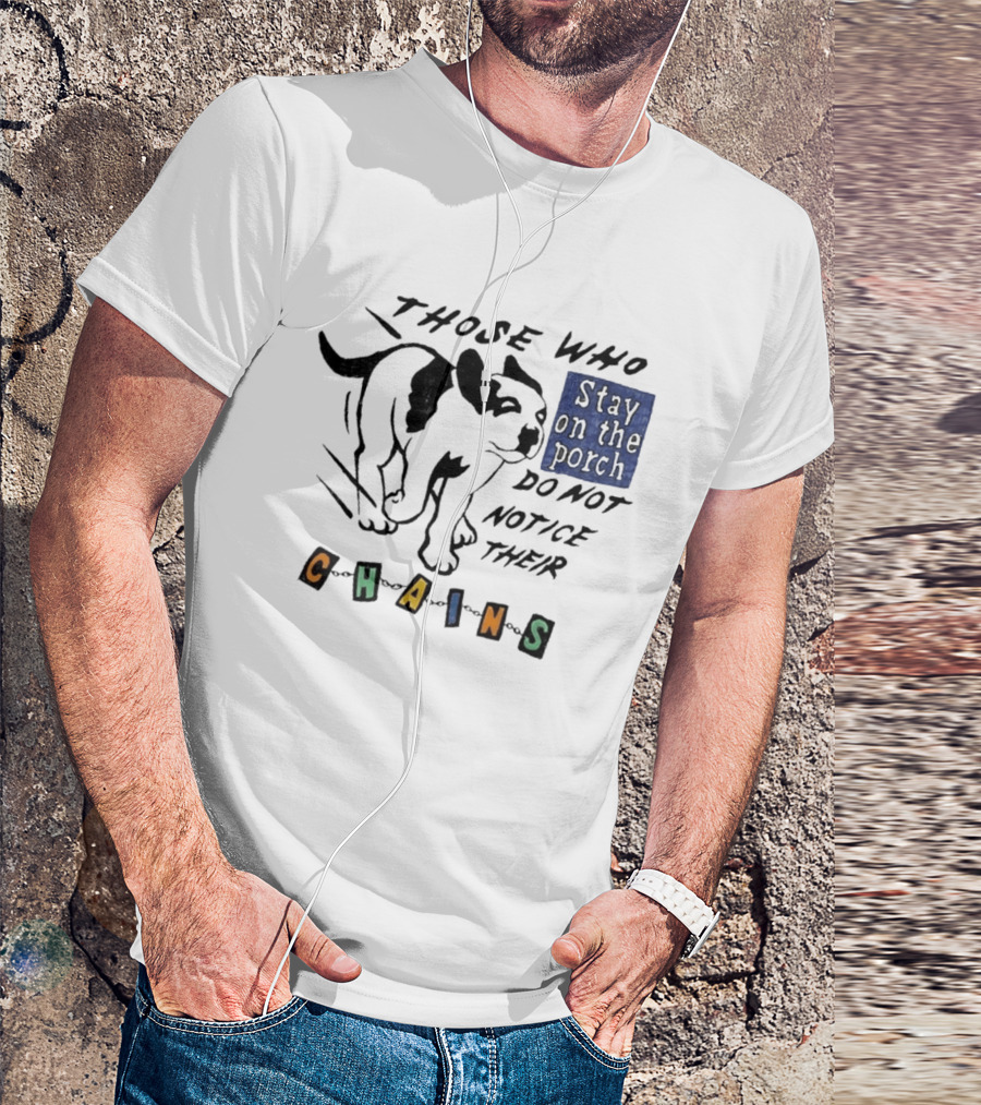 Those Who Stay On The Porch Do Not Notice Their Chains Dog T-Shirt