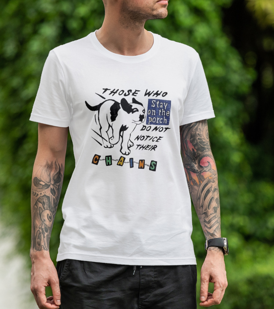 Those Who Stay On The Porch Do Not Notice Their Chains Dog T-Shirt