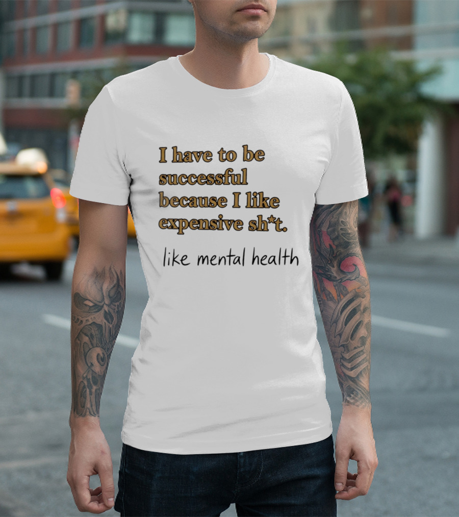 I Have To Be Successful Because I Like Expensive Shit Like Mental Health T-Shirt