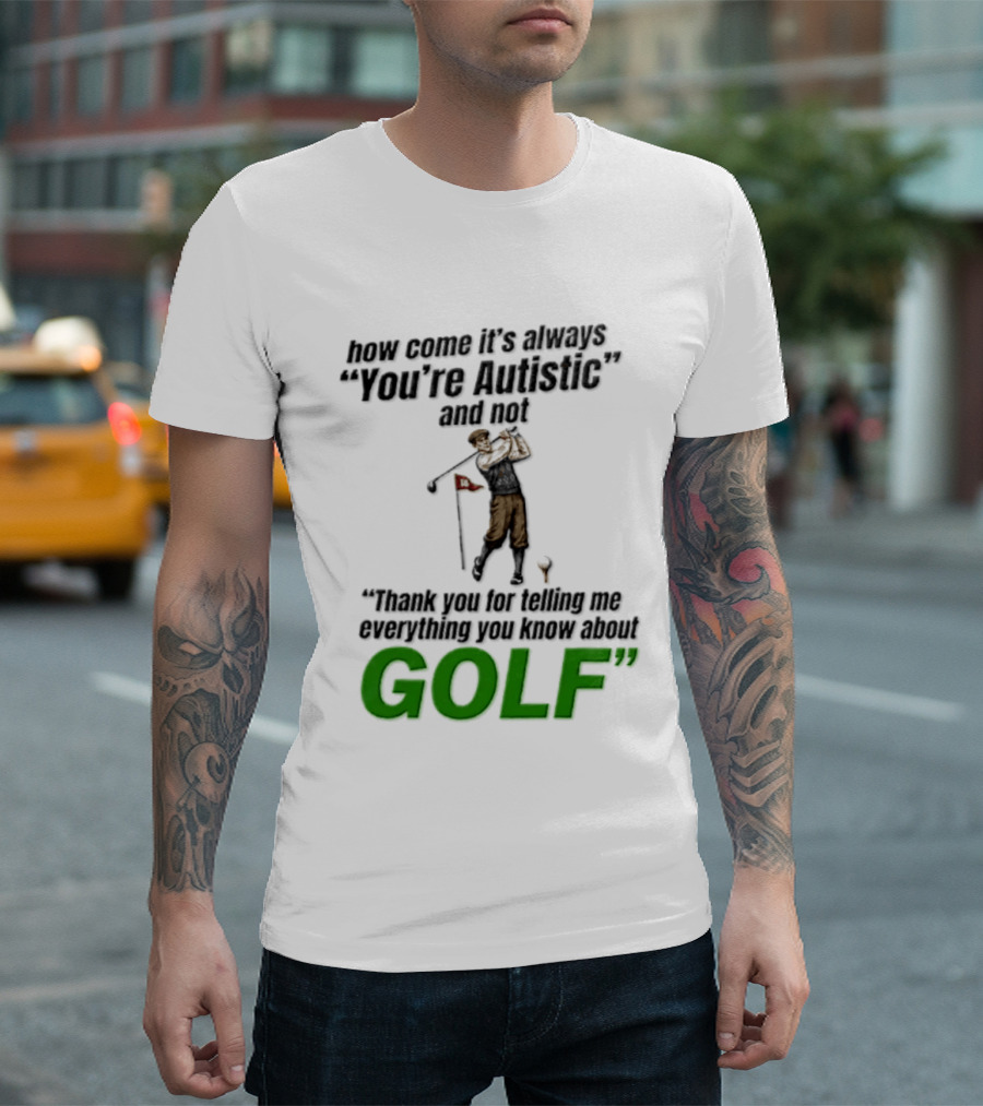 How Come It's Always You're Autistic And Not Thank You For Telling Me Everything You Know About Golf T-Shirt