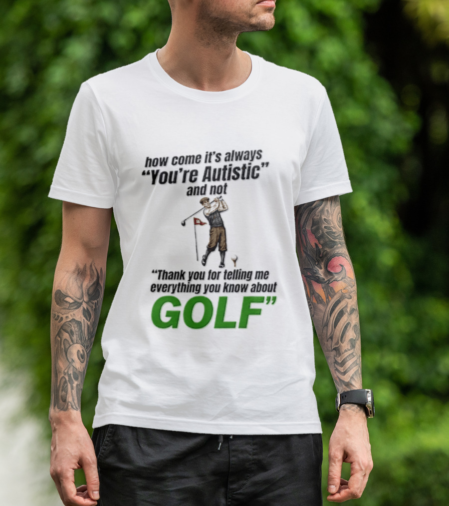 How Come It's Always You're Autistic And Not Thank You For Telling Me Everything You Know About Golf T-Shirt