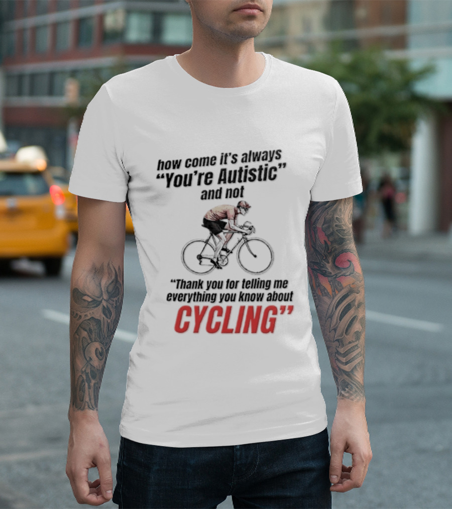 How Come It's Always You're Autistic And Not Thank You For Telling Me Everything You Know About Cycling T-Shirt