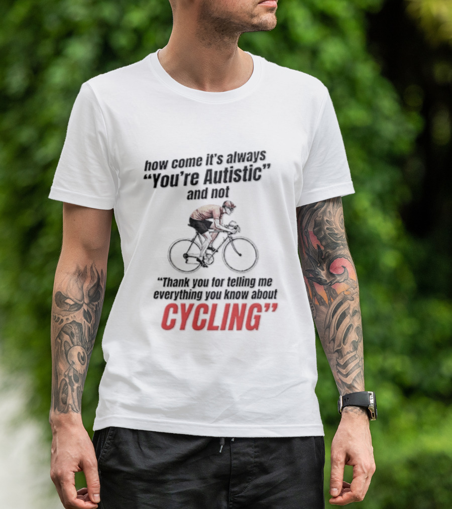 How Come It's Always You're Autistic And Not Thank You For Telling Me Everything You Know About Cycling T-Shirt