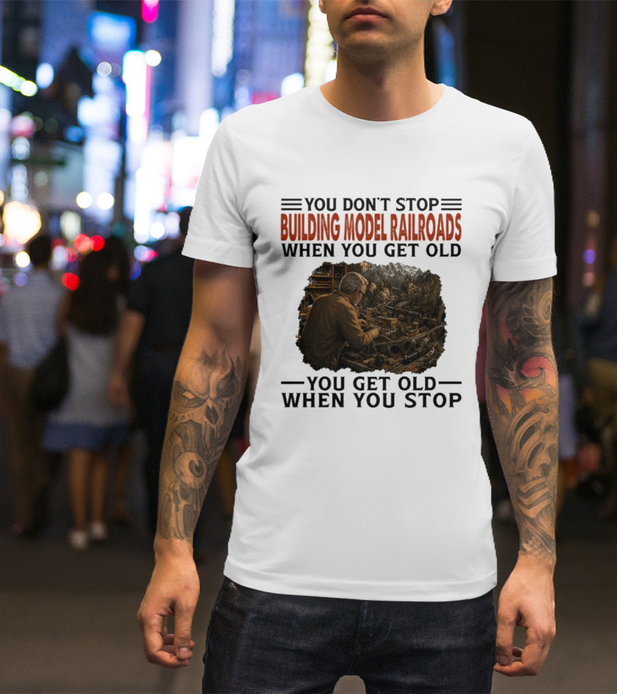 You Don't Stop Building Model Railroads When You Get Old You Get Old When You Stop T-Shirt