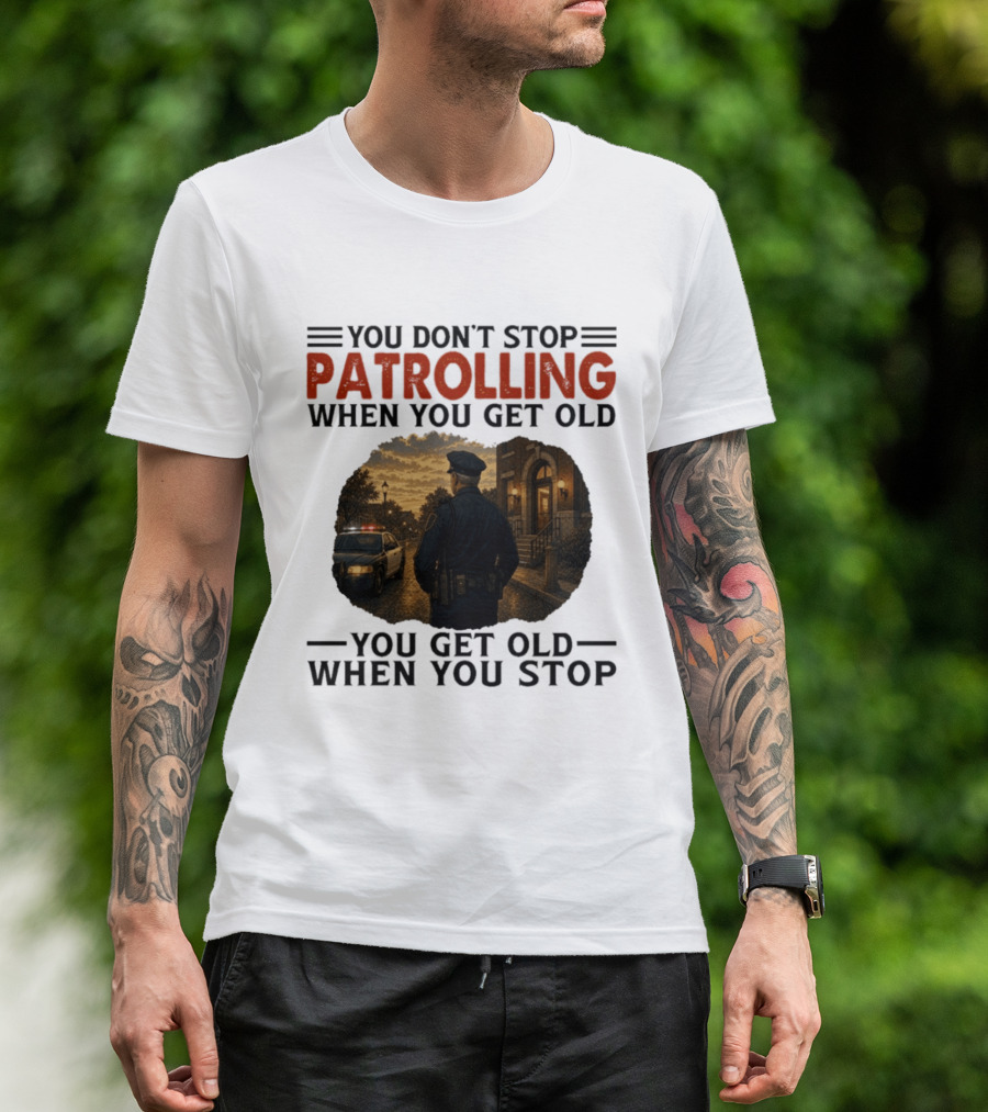 You Don't Stop Patrolling When You Get Old You Get Old When You Stop Police Officer T-Shirt