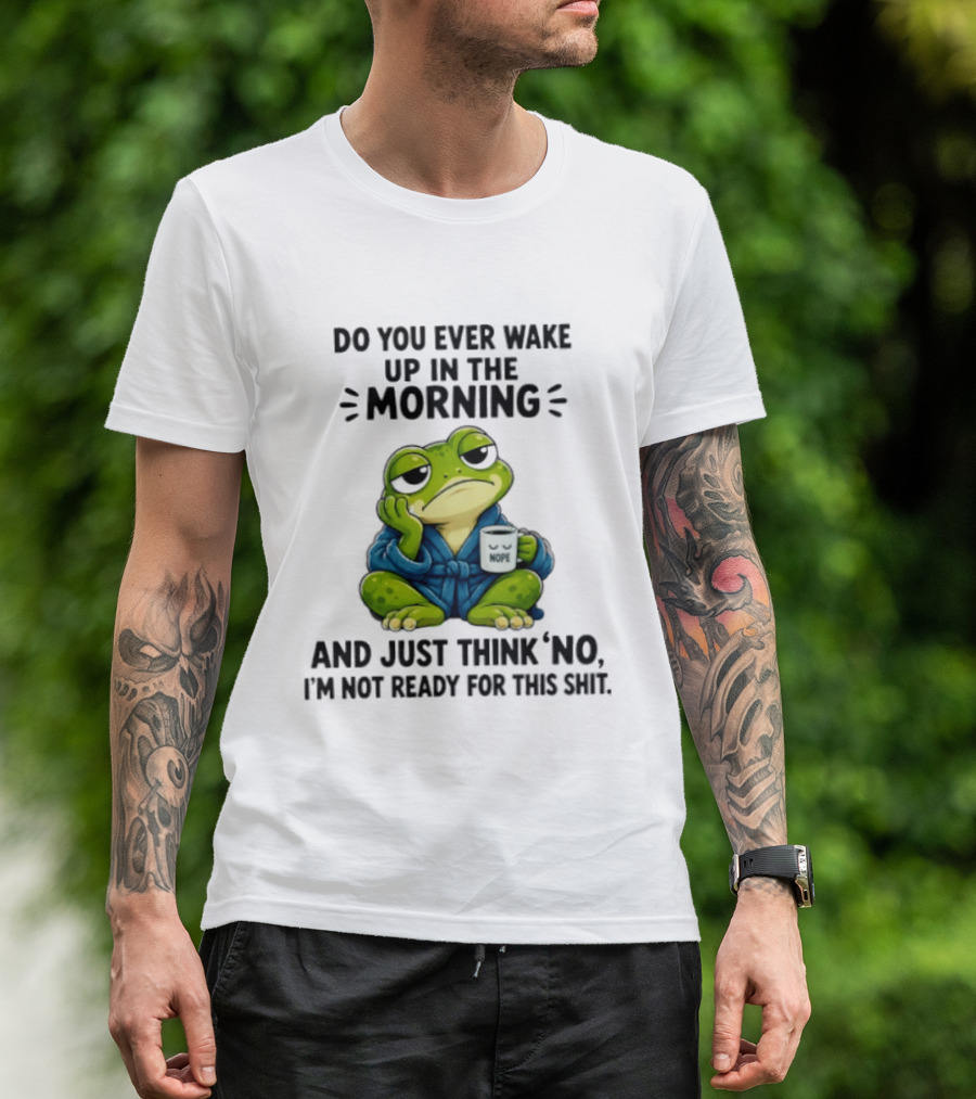 Frog Nope Do You Ever Wake Up In The Morning And Just Think No I Am Not Ready For This Shit T-Shirt