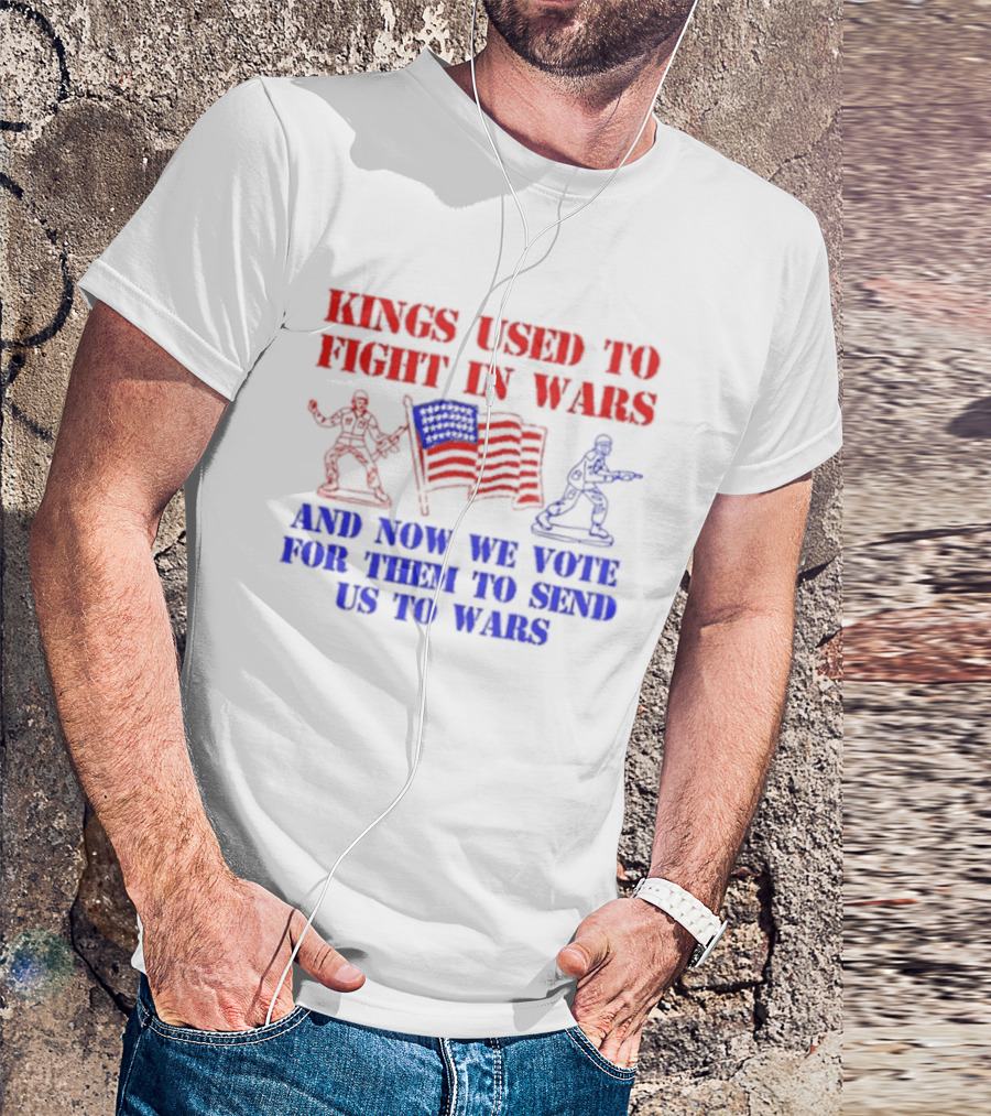 Kings Used To Fight In Wars And Now We Vote For Them To Send Us To Wars Soldiers And American Flag T-Shirt