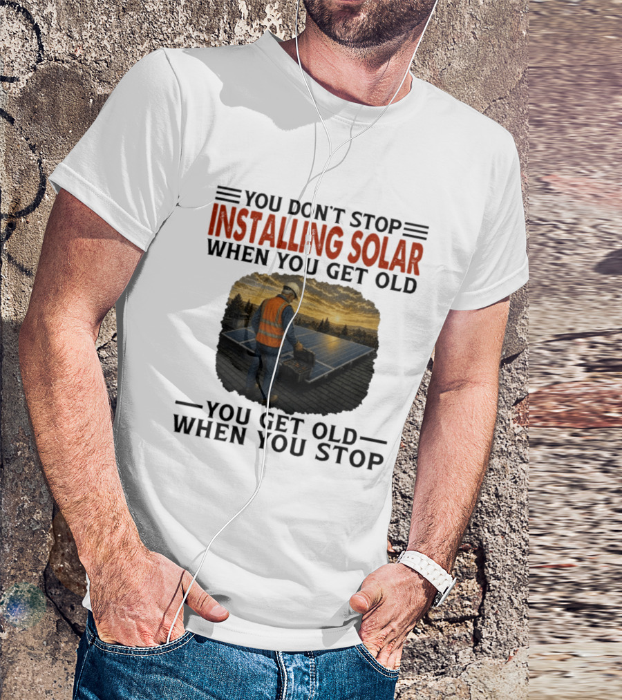 You Don't Stop Installing Solar When You Get Old You Get Old When You Stop Solar Panel Installation T-Shirt