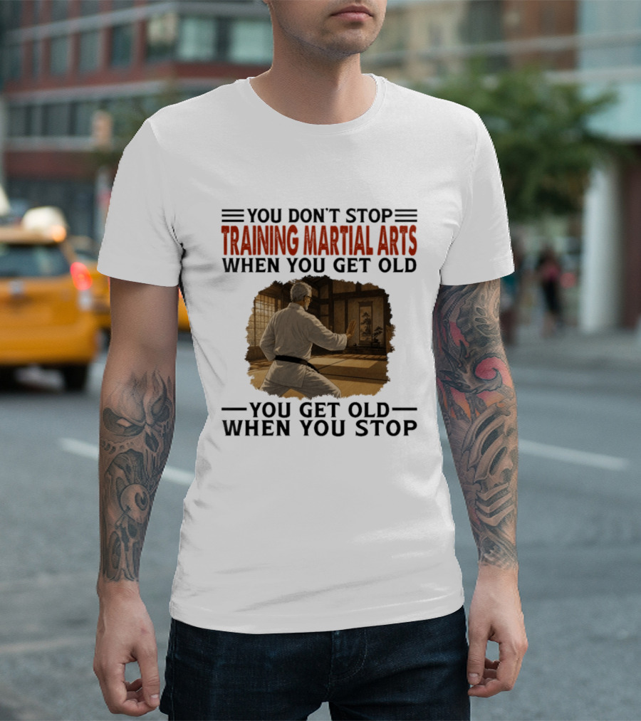 You Don't Stop Training Martial Arts When You Get Old Karate Wisdom You Get Old When You Stop T-Shirt