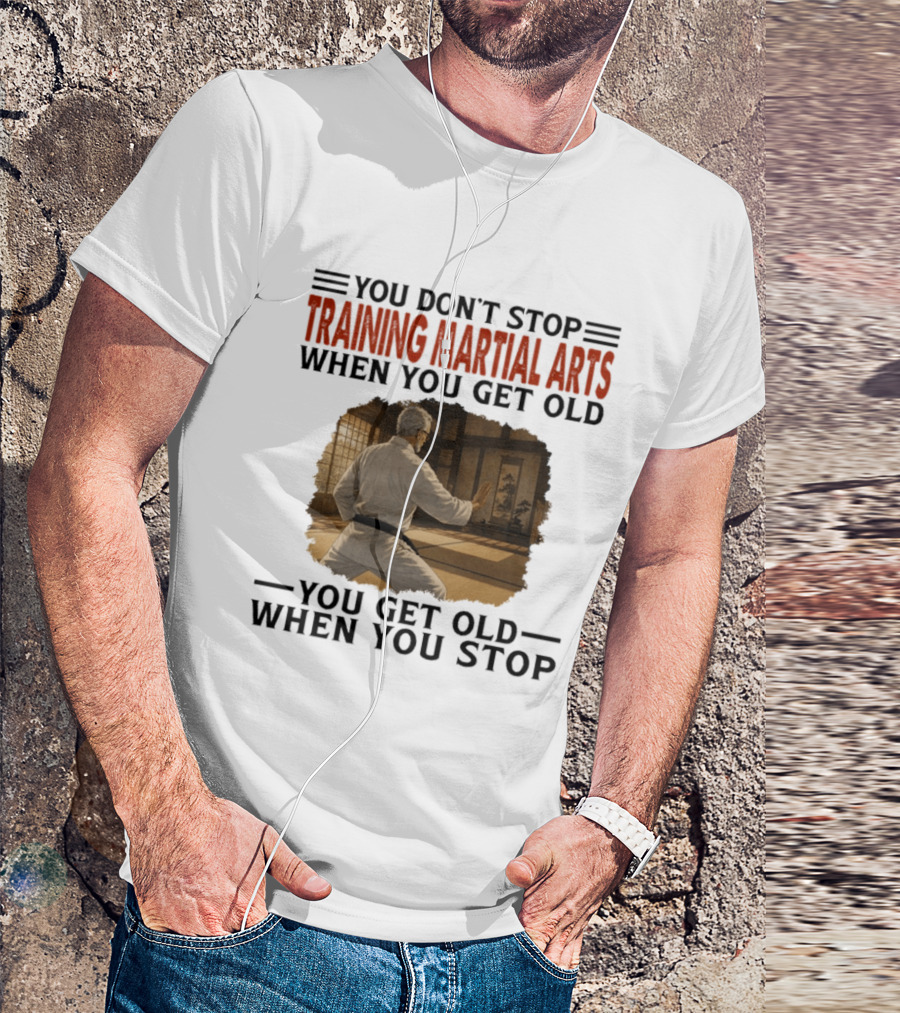 You Don't Stop Training Martial Arts When You Get Old Karate Wisdom You Get Old When You Stop T-Shirt