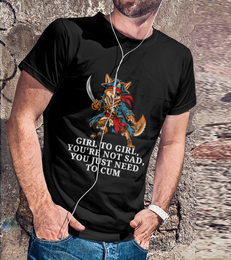 Girl To Girl You Are Not Sad You Just Need To Cum Fox Pirate T-Shirt