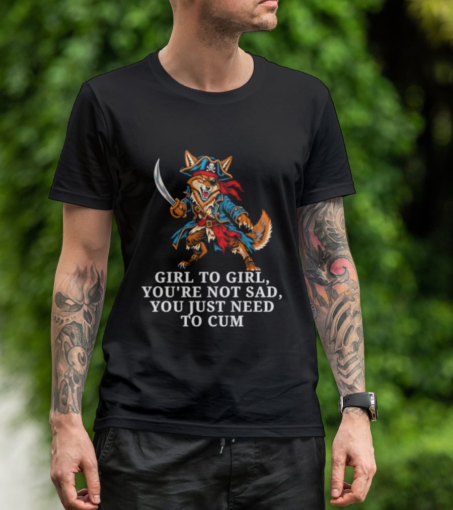 Girl To Girl You Are Not Sad You Just Need To Cum Fox Pirate T-Shirt