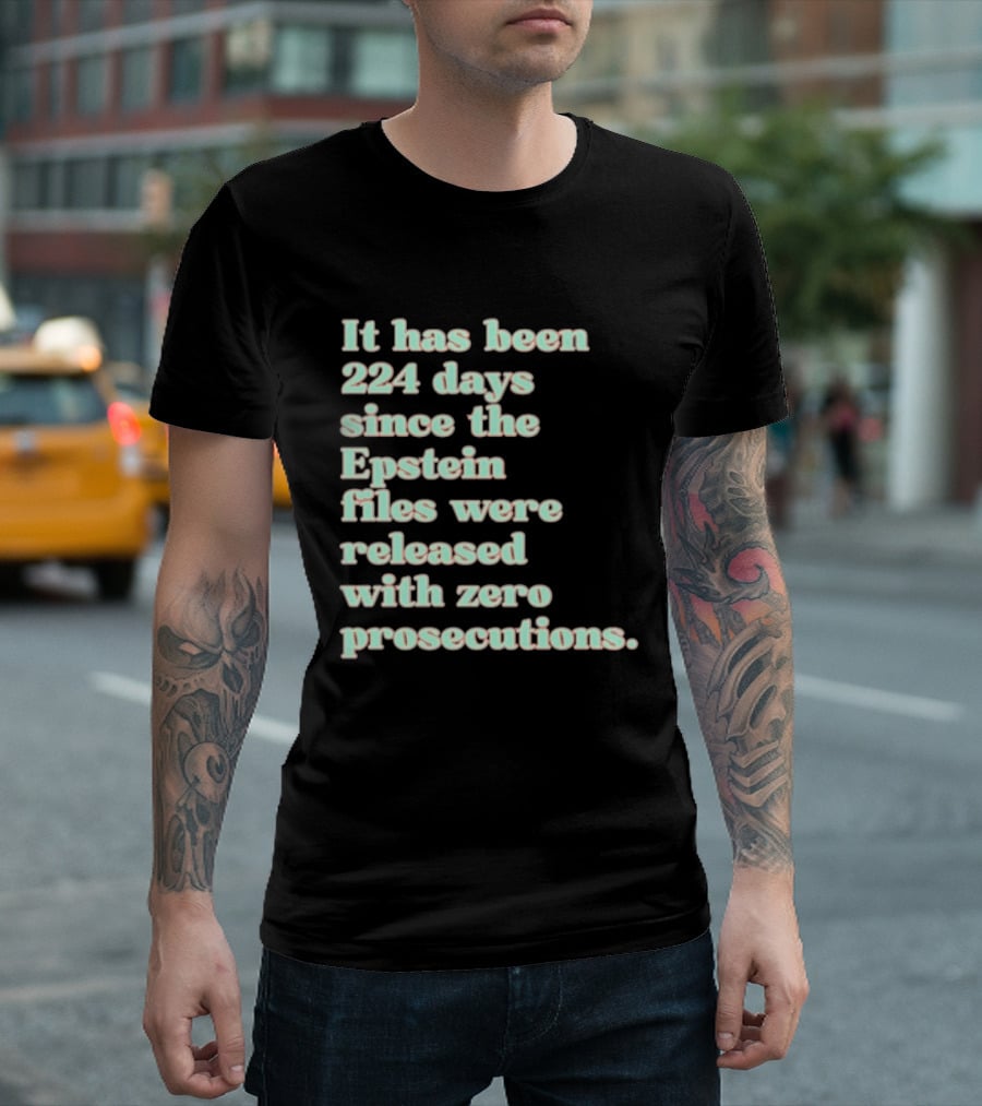 It Has Been 224 Days Since The Epstein Files Were Released With Zero Prosecutions T-Shirt