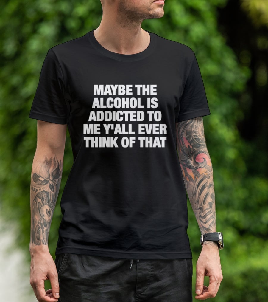 Maybe The Alcohol Is Addicted To Me Y'all Ever Think Of That T-Shirt
