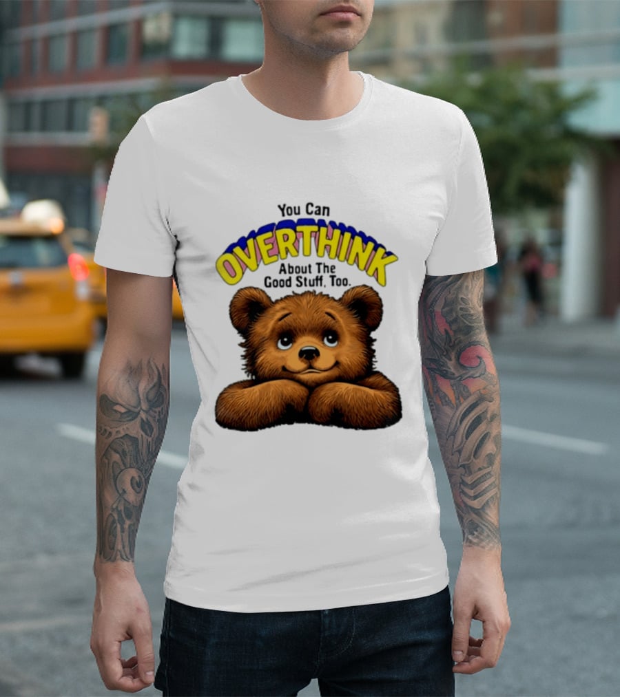 You Can Overthink About The Good Stuff Too Teddy Bear T-Shirt