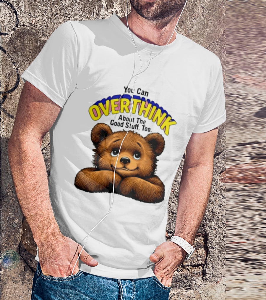 You Can Overthink About The Good Stuff Too Teddy Bear T-Shirt