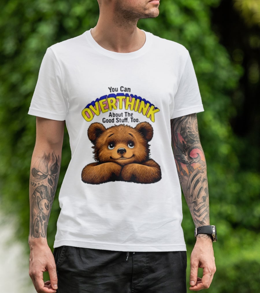 You Can Overthink About The Good Stuff Too Teddy Bear T-Shirt