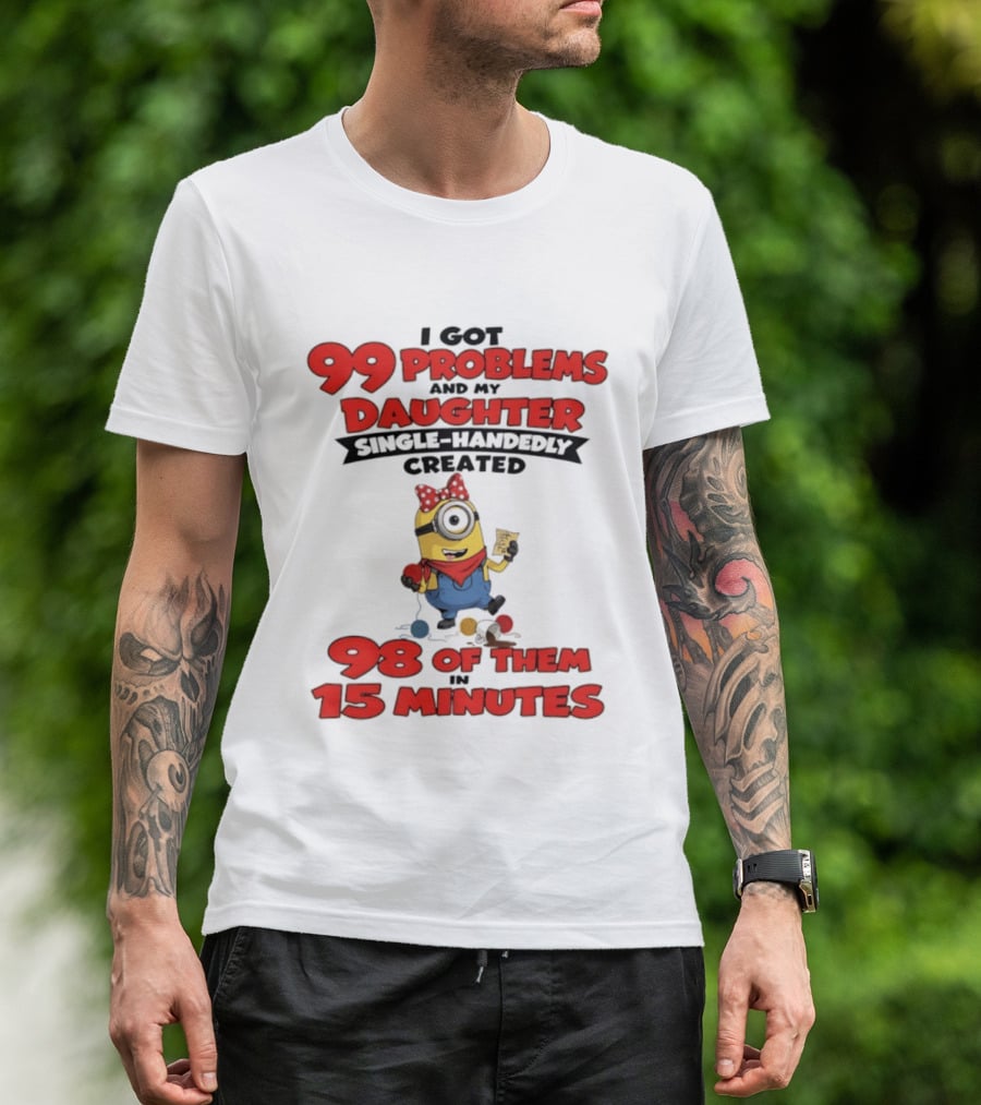 Minions I Got 99 Problems Daughter Single Handedly Created 98 In 15 Minutes T-Shirt