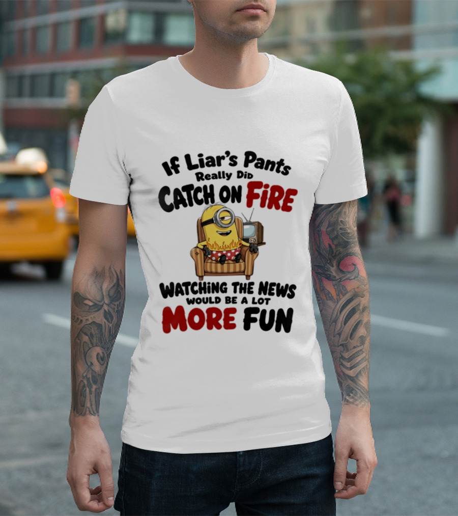 Minions If Liar's Pants Really Catch On Fire Ing The News More Fun T-Shirt