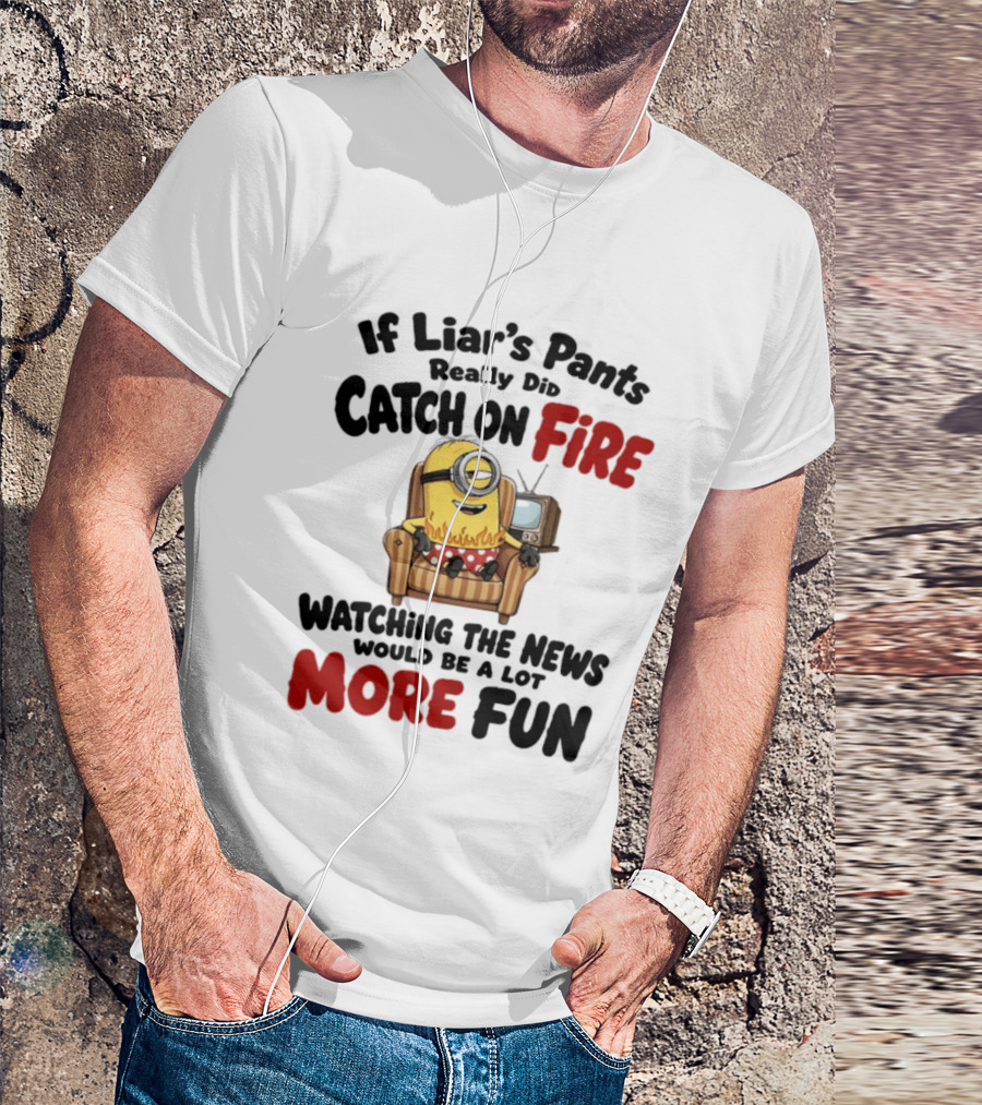 Minions If Liar's Pants Really Catch On Fire Ing The News More Fun T-Shirt