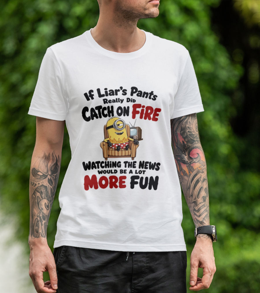 Minions If Liar's Pants Really Catch On Fire Ing The News More Fun T-Shirt
