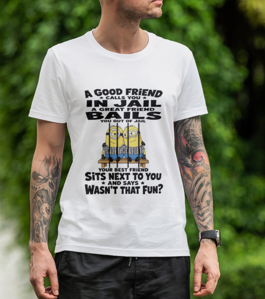 A Good Friend Calls You In Jail A Great Friend Bails You Out Of Jail Your Best Friend Sits Next To You And Says Wasn't That Fun Minions Shot T-Shirt