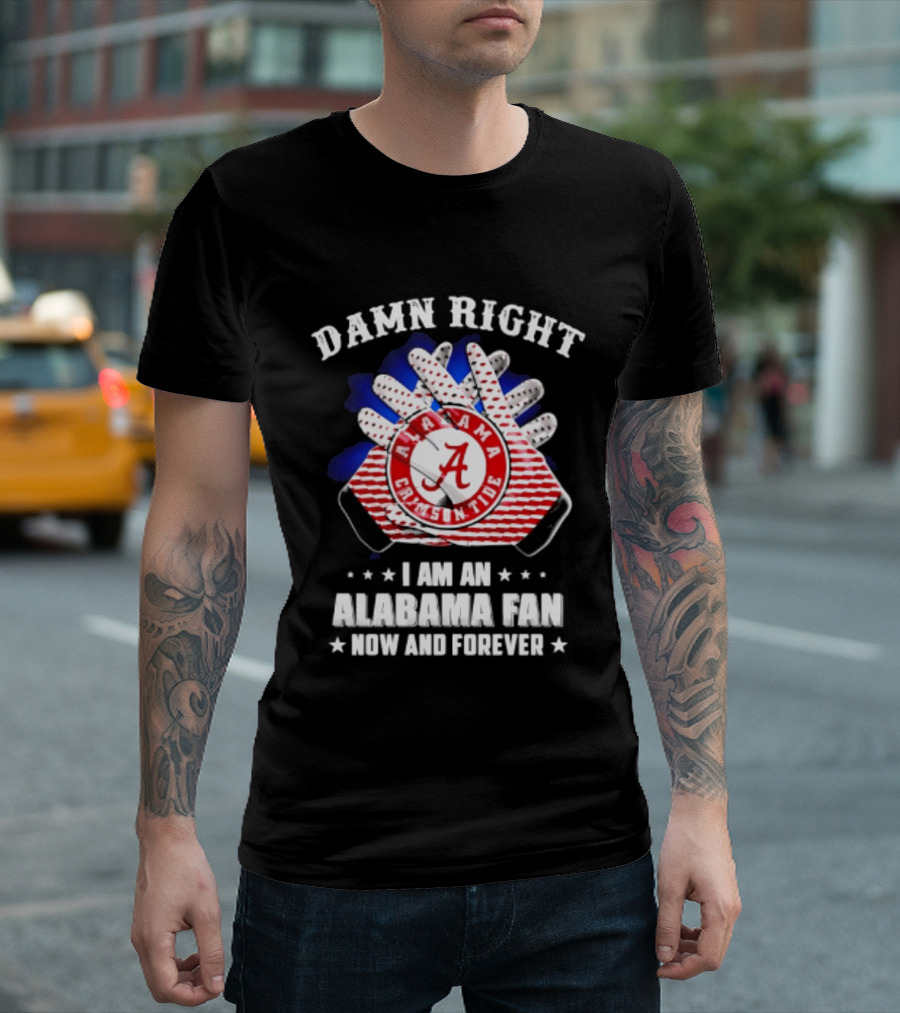 Damn Right I Am An Alabama Fan Crimson Tide Now And Forever T-Shirt