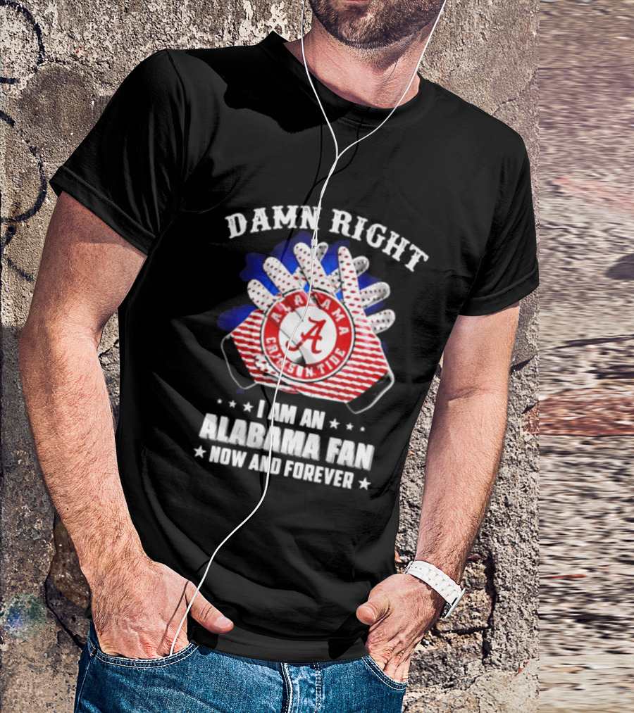 Damn Right I Am An Alabama Fan Crimson Tide Now And Forever T-Shirt
