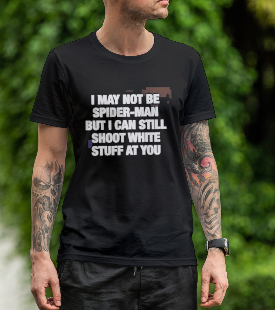 I May Not Be Spider Man But I Can Still Shoot White Stuff At You T-Shirt