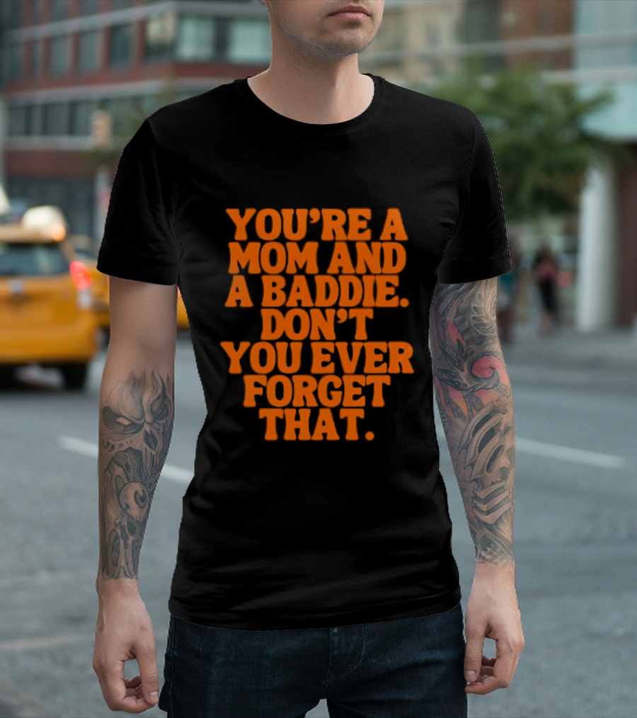 You're A Mom And A Baddie Don't You Ever Forget That Empowering Message T-Shirt