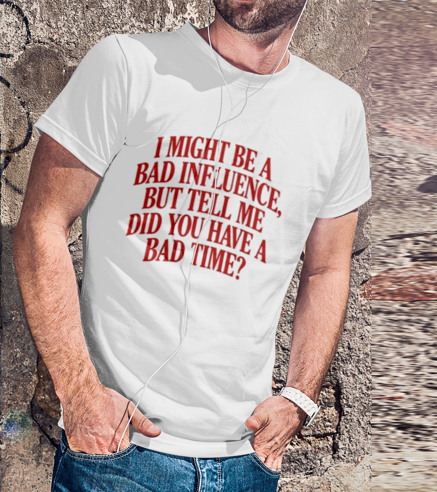 I Might Be A Bad Influence But Tell Me Did You Have A Bad Time T-Shirt