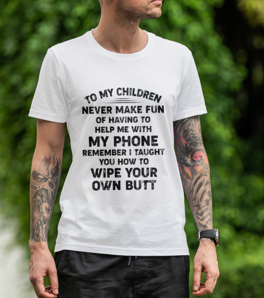To My Children Never Make Fun Of Having To Help Me With My Phone Remember I Taught You How To Wipe Your Own Butt T-Shirt