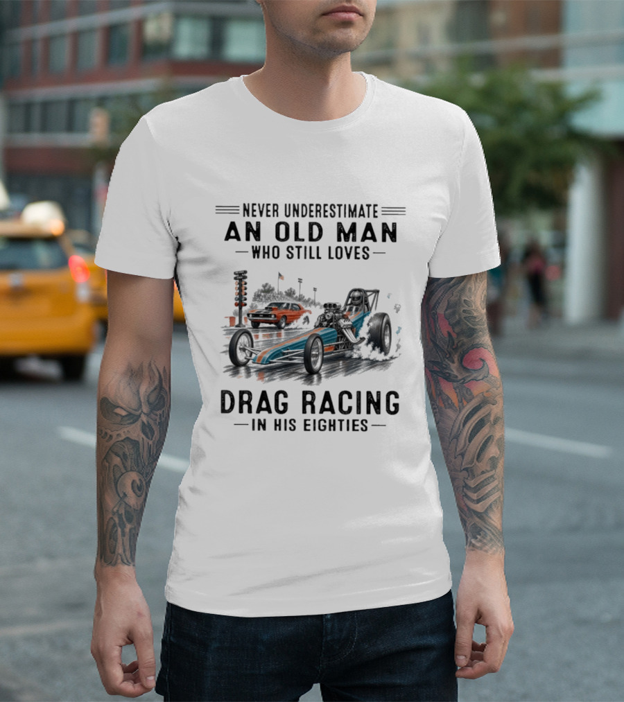 Never Underestimate An Old Man Who Still Loves Drag Racing In His Eighties T-Shirt