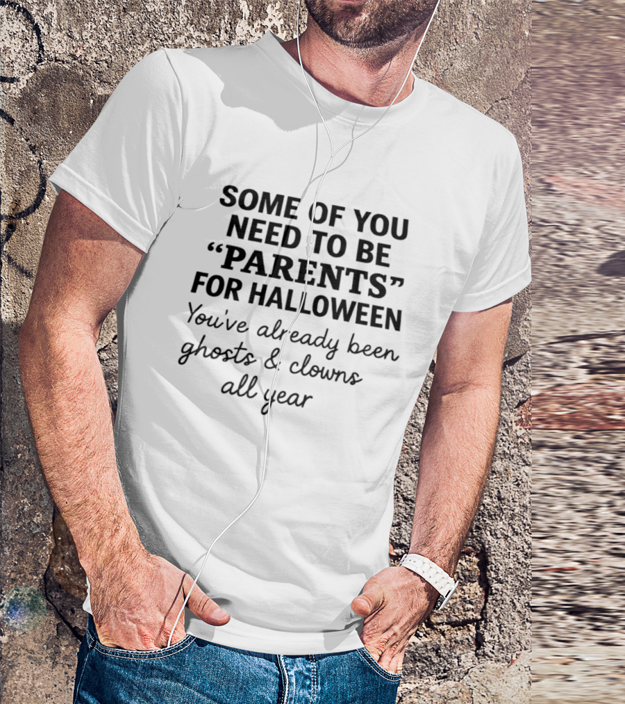 Some Of You Need To Be Parents For Halloween You've Already Been Ghosts And Clowns All Year T-Shirt