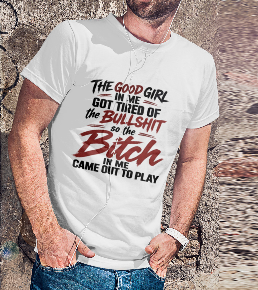 The Good Girl In Me Got Tired Of The Bullshit So The Bitch In Me Came Out To Play T-Shirt