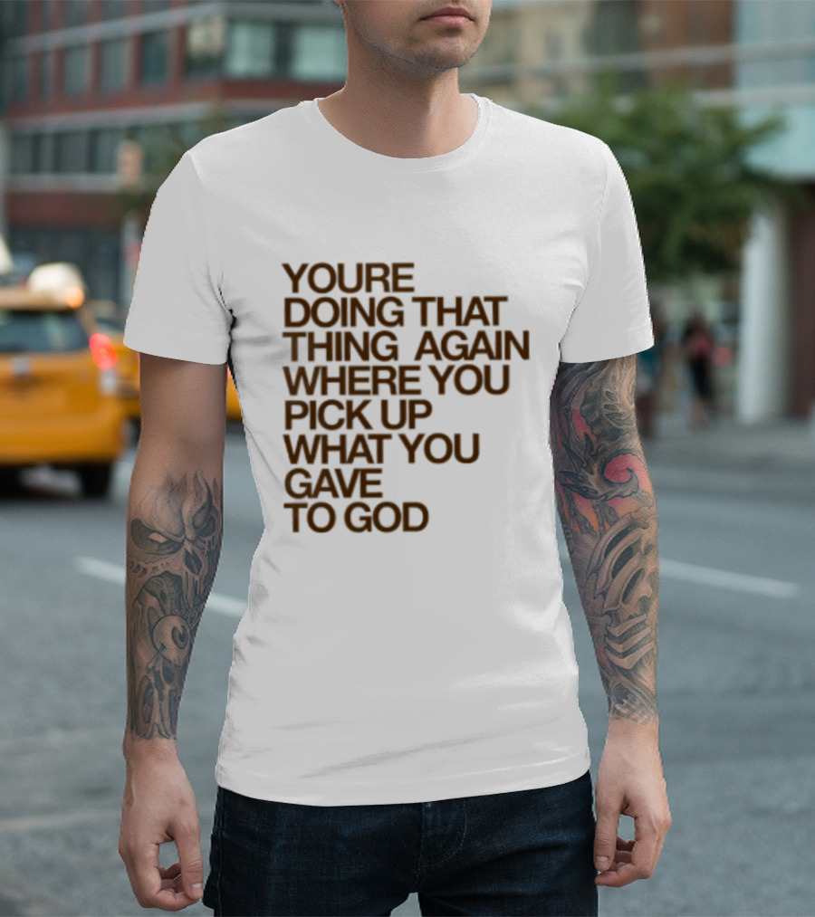 You're Doing That Thing Again Where You Pick Up What You Gave To God T-Shirt