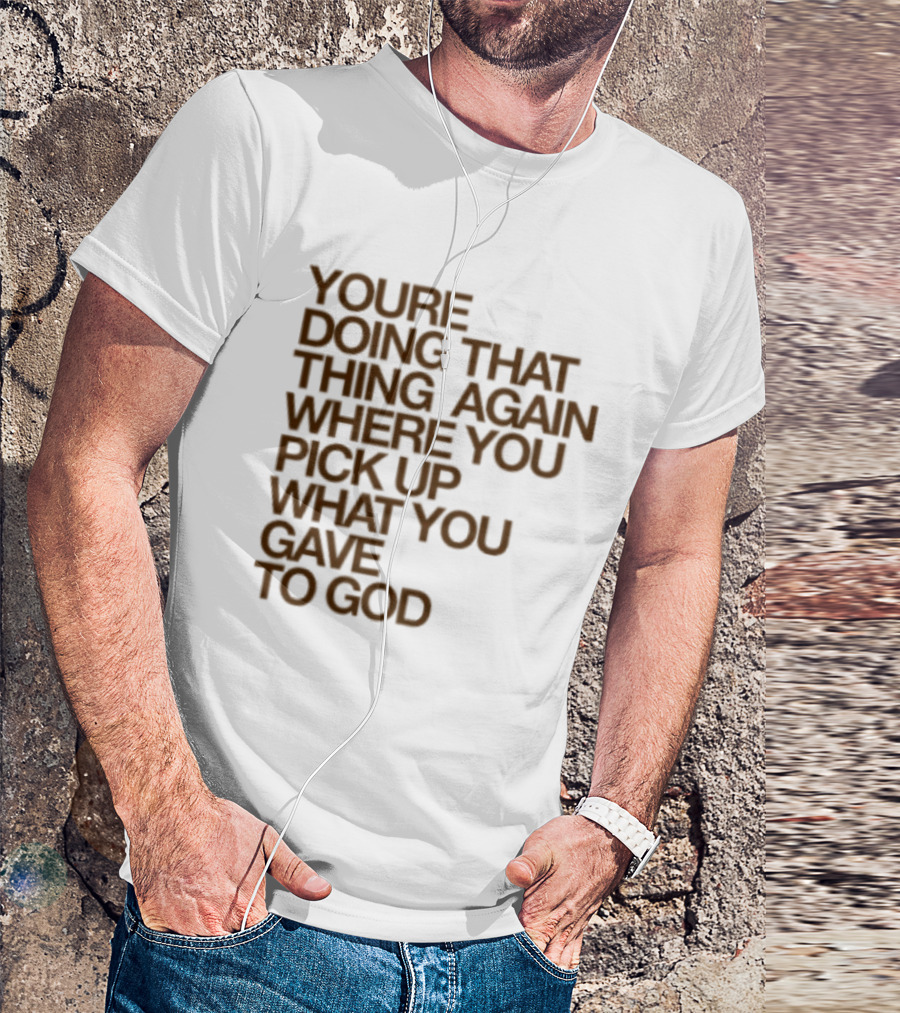 You're Doing That Thing Again Where You Pick Up What You Gave To God T-Shirt