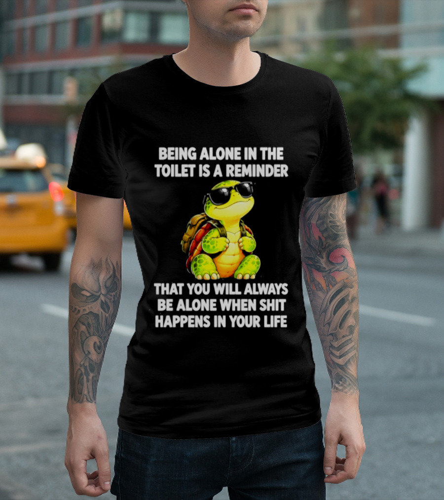 Being Alone In The Toilet Is A Reminder That You Will Always Be Alone When Shit Happens In Your Life Turtle T-Shirt