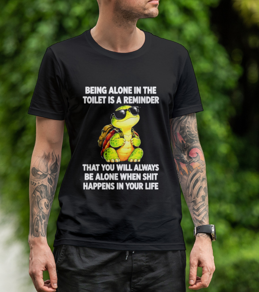 Being Alone In The Toilet Is A Reminder That You Will Always Be Alone When Shit Happens In Your Life Turtle T-Shirt