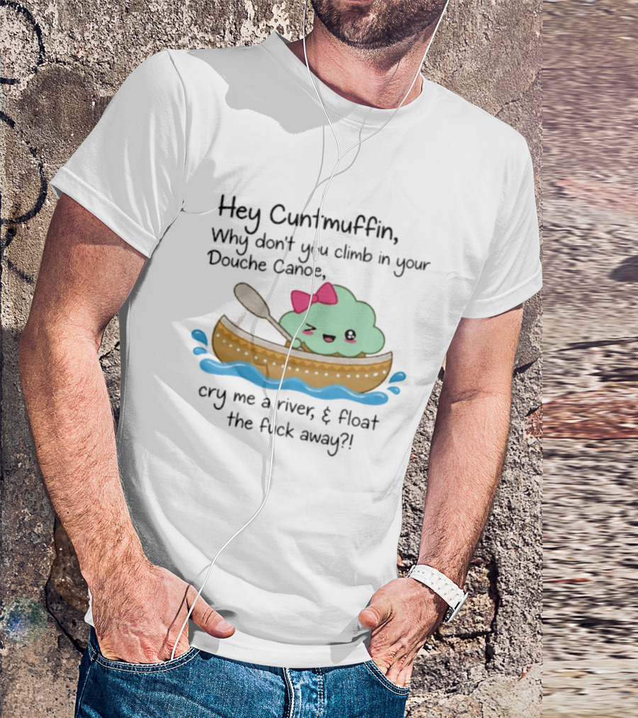 Hey Cuntmuffin Why Don't You Climb In Your Douche Canoe Cry Me A River Float The Fuck Away T-Shirt