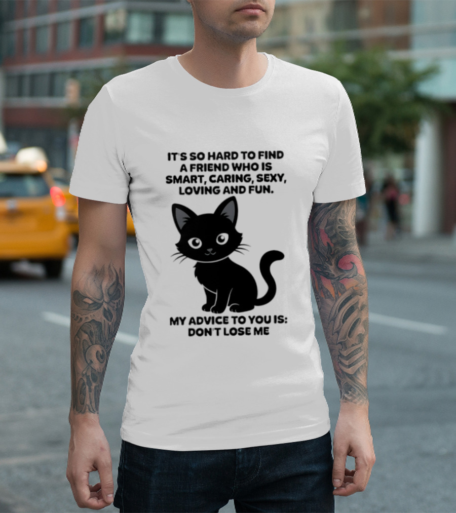 Black Cat It's So Hard To Find A Friend Who Is Smart Caring Sexy Loving And Fun My Advice To You Is Don't Lose Me T-Shirt