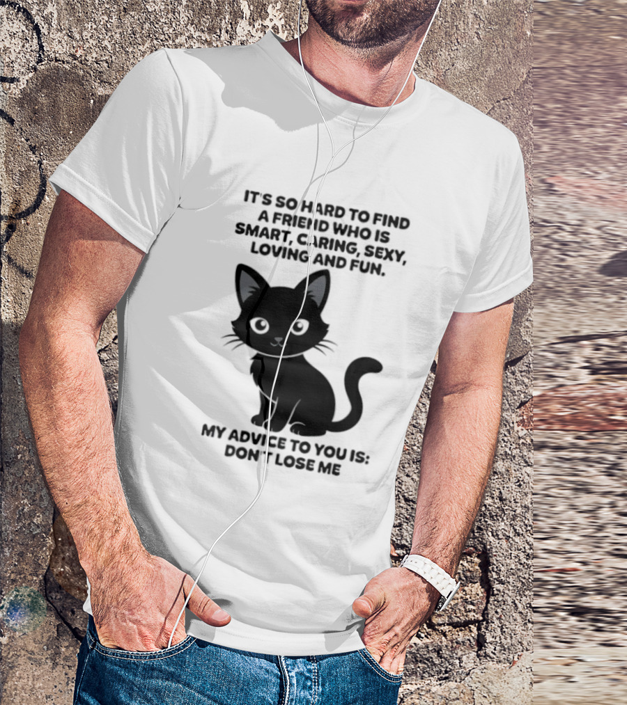 Black Cat It's So Hard To Find A Friend Who Is Smart Caring Sexy Loving And Fun My Advice To You Is Don't Lose Me T-Shirt