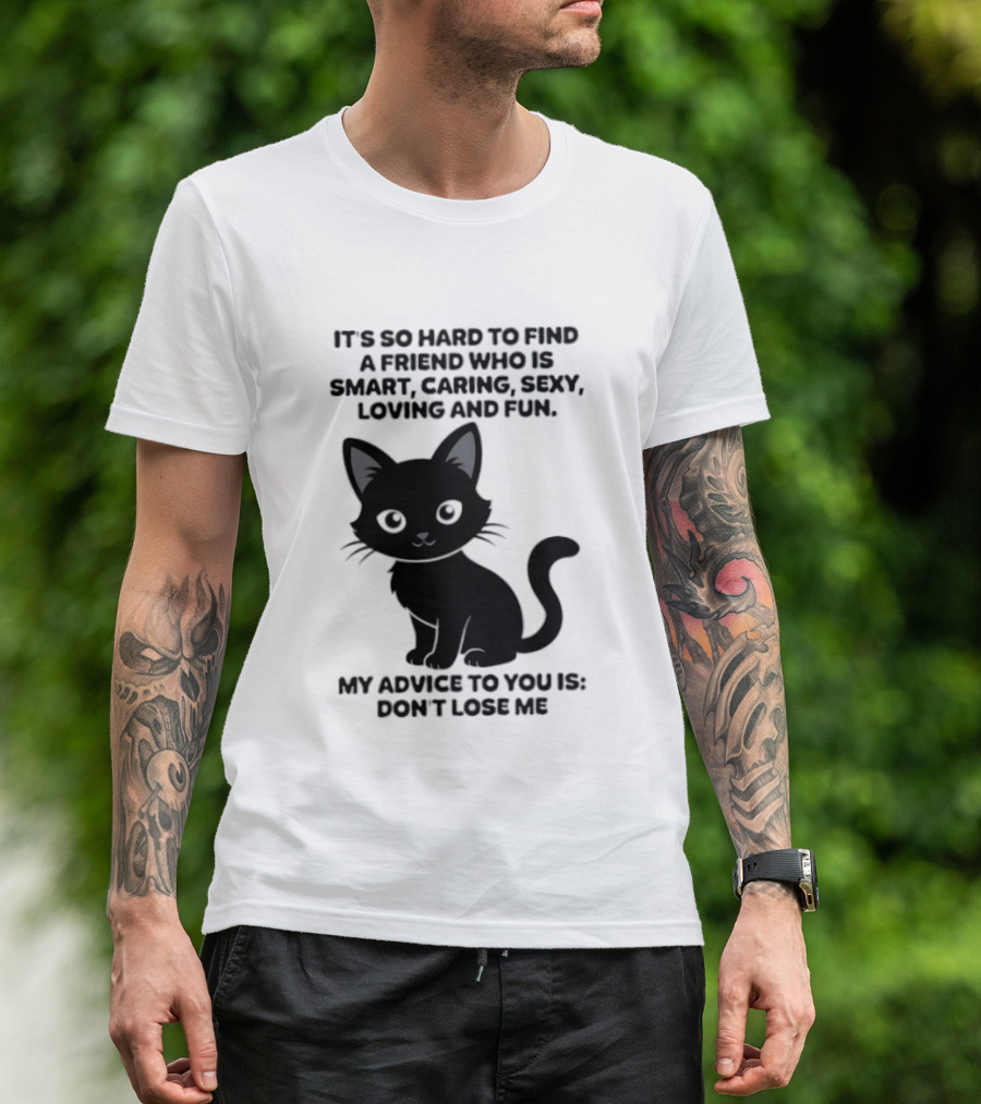 Black Cat It's So Hard To Find A Friend Who Is Smart Caring Sexy Loving And Fun My Advice To You Is Don't Lose Me T-Shirt