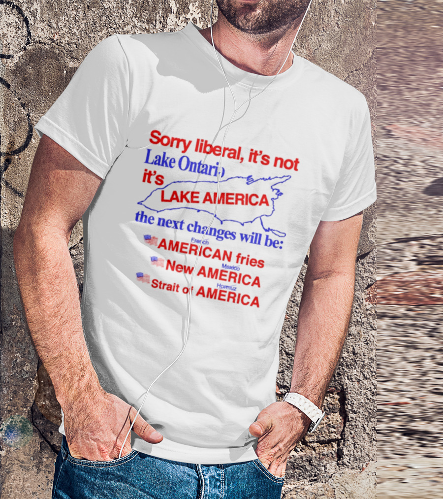 Sorry Liberal It's Not Lake Ontario It's Lake America Next Changes American Fries New America Strait Of America T-Shirt