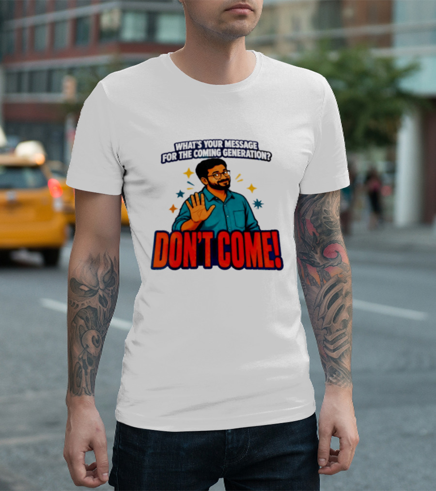 What Is Your Message For The Coming Generation Don't Come! T-Shirt