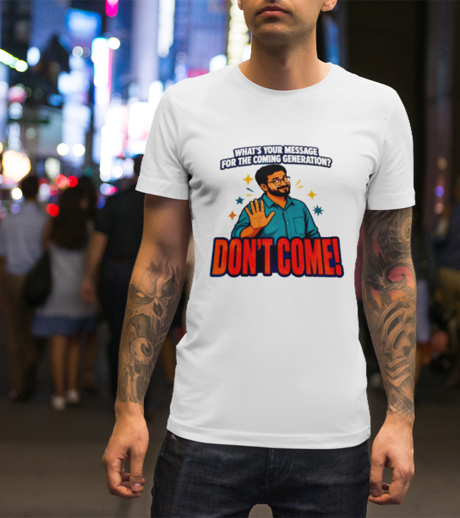 What Is Your Message For The Coming Generation Don't Come! T-Shirt