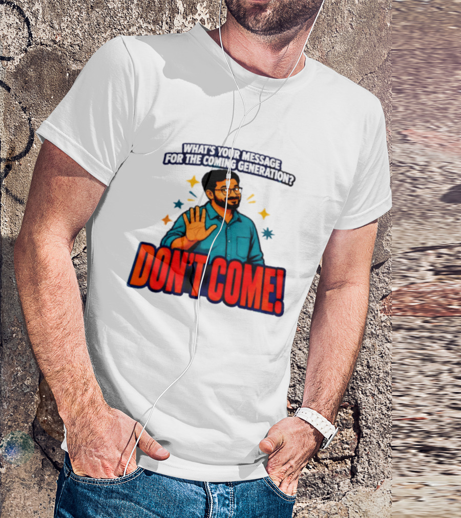 What Is Your Message For The Coming Generation Don't Come! T-Shirt