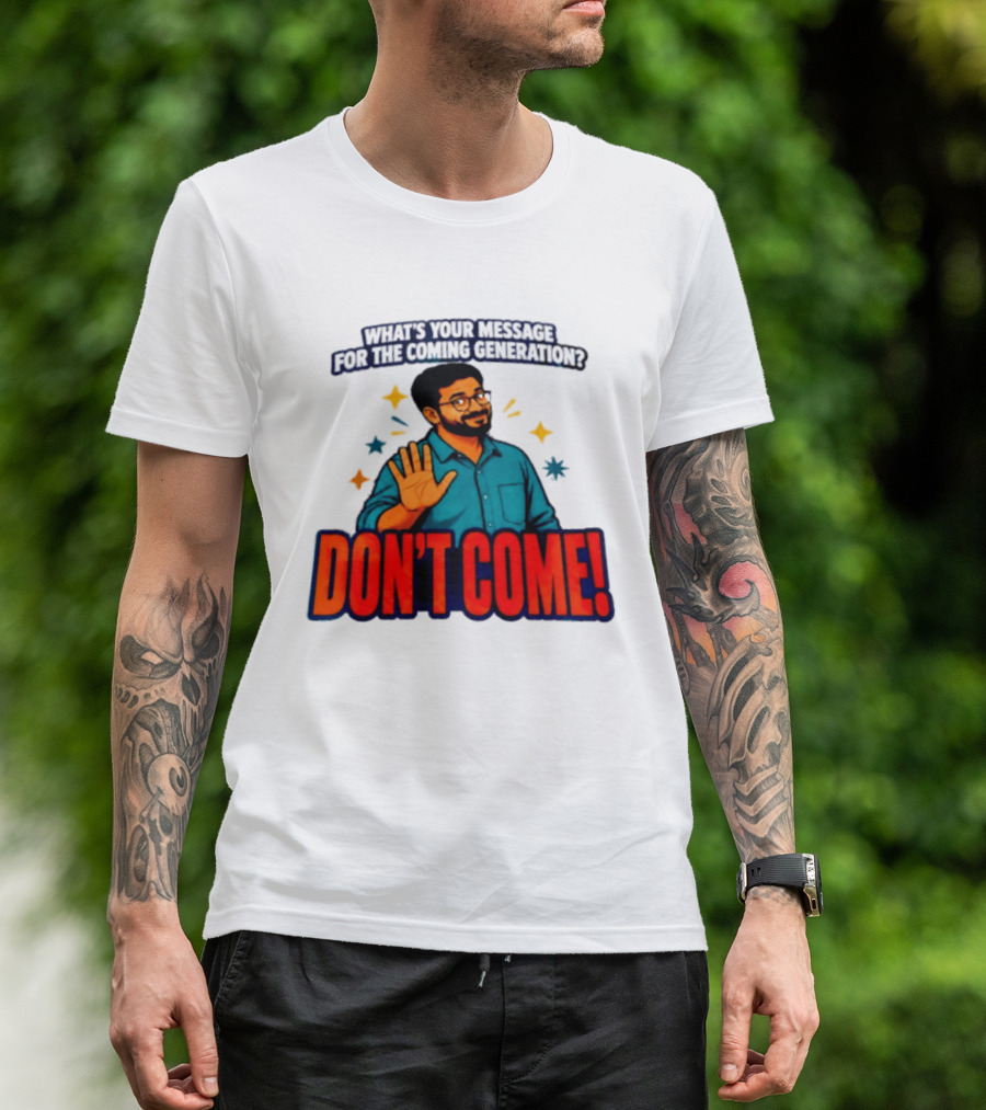 What Is Your Message For The Coming Generation Don't Come! T-Shirt